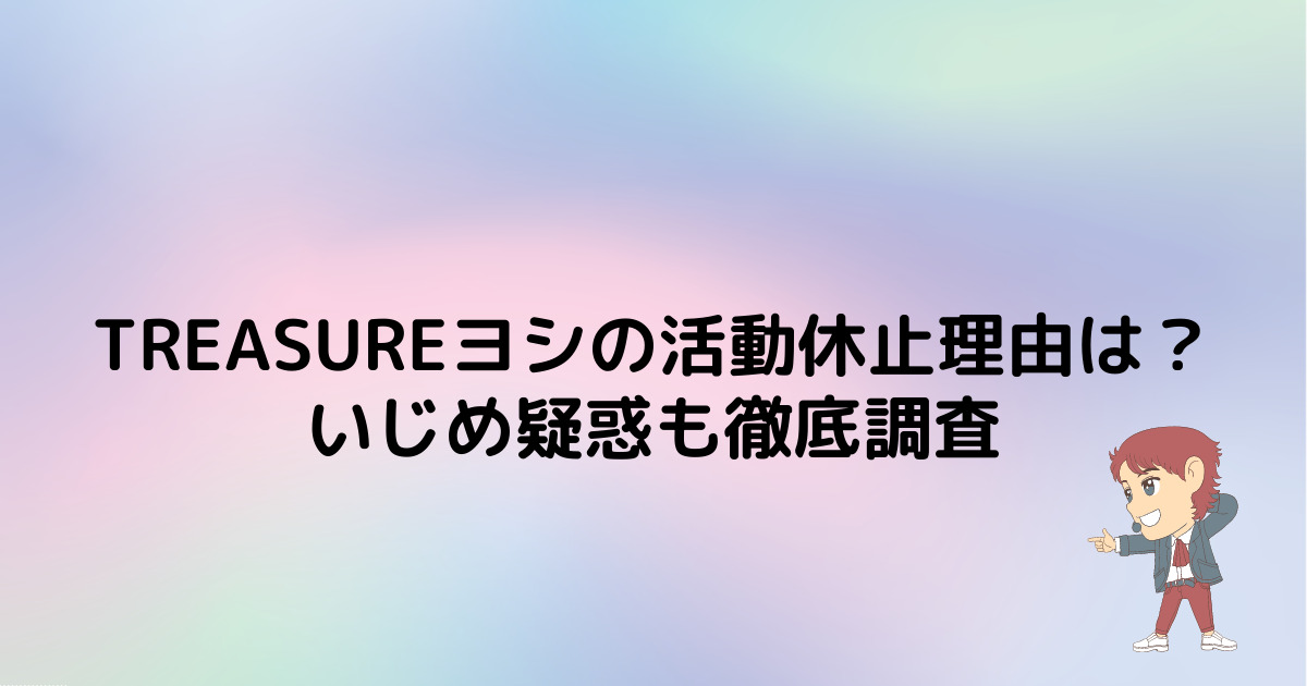 TREASUREヨシの活動休止理由は？いじめ疑惑も徹底調査